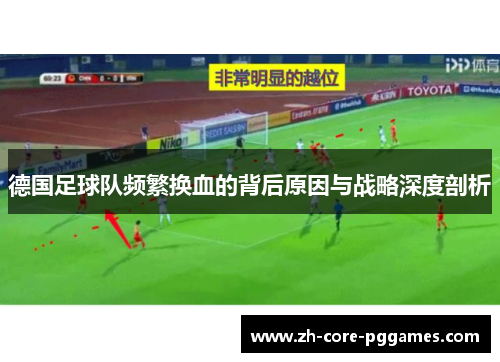 德国足球队频繁换血的背后原因与战略深度剖析