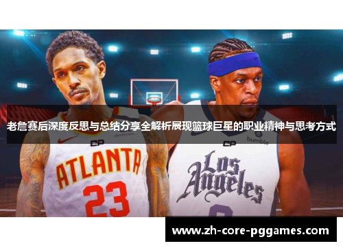 老詹赛后深度反思与总结分享全解析展现篮球巨星的职业精神与思考方式
