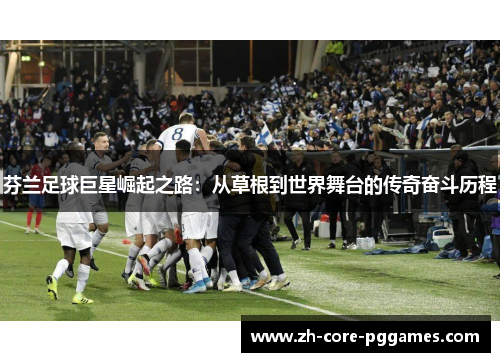 芬兰足球巨星崛起之路：从草根到世界舞台的传奇奋斗历程