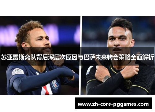 苏亚雷斯离队背后深层次原因与巴萨未来转会策略全面解析 苏亚雷斯离队背后深层次原因与巴萨未来转会策略全面解析