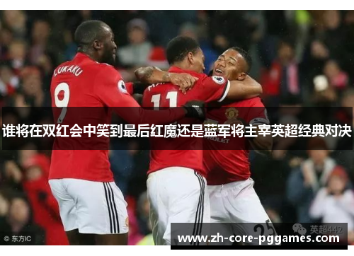 谁将在双红会中笑到最后红魔还是蓝军将主宰英超经典对决