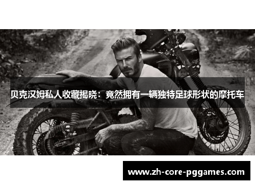 贝克汉姆私人收藏揭晓：竟然拥有一辆独特足球形状的摩托车