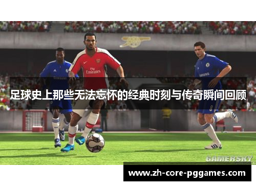 足球史上那些无法忘怀的经典时刻与传奇瞬间回顾 足球史上那些无法忘怀的经典时刻与传奇瞬间回顾