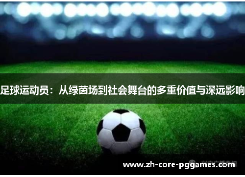 足球运动员:从绿茵场到社会舞台的多重价值与深远影响 足球运动员:从绿茵场到社会舞台的多重价值与深远影响