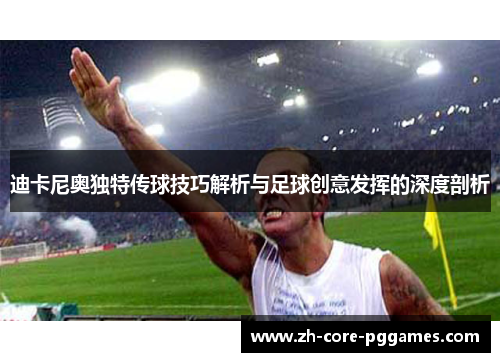 迪卡尼奥独特传球技巧解析与足球创意发挥的深度剖析 迪卡尼奥独特传球技巧解析与足球创意发挥的深度剖析