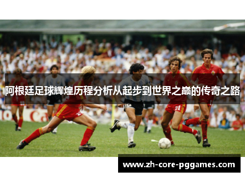 阿根廷足球辉煌历程分析从起步到世界之巅的传奇之路