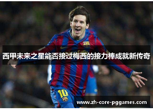 西甲未来之星能否接过梅西的接力棒成就新传奇