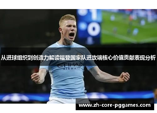 从进球组织到创造力解读福登国家队进攻端核心价值贡献表现分析