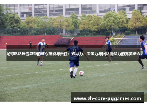 足球队队长应具备的核心技能与责任：领导力、决策力与团队凝聚力的完美结合