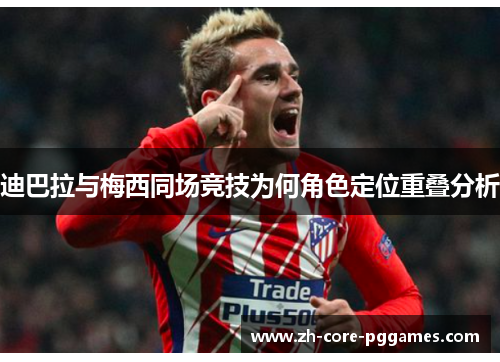 迪巴拉与梅西同场竞技为何角色定位重叠分析