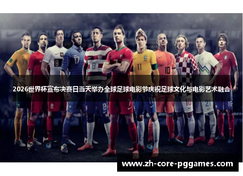 2026世界杯宣布决赛日当天举办全球足球电影节庆祝足球文化与电影艺术融合