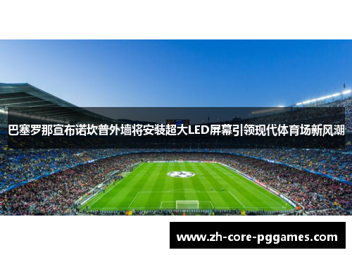巴塞罗那宣布诺坎普外墙将安装超大LED屏幕引领现代体育场新风潮