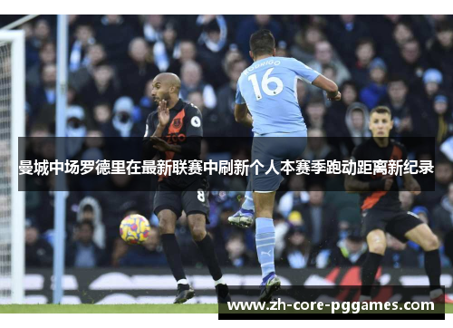 曼城中场罗德里在最新联赛中刷新个人本赛季跑动距离新纪录