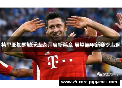 特里耶加盟勒沃库森开启新篇章 展望德甲新赛季表现 特里耶加盟勒沃库森开启新篇章 展望德甲新赛季表现