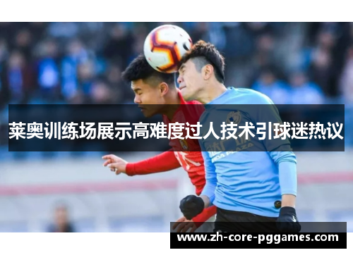 莱奥训练场展示高难度过人技术引球迷热议