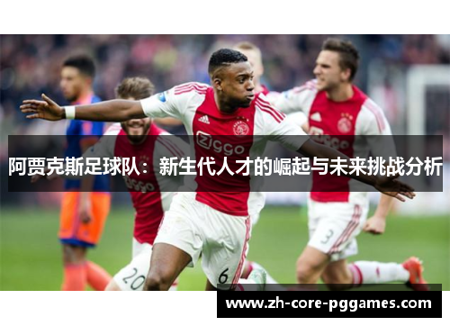 阿贾克斯足球队：新生代人才的崛起与未来挑战分析