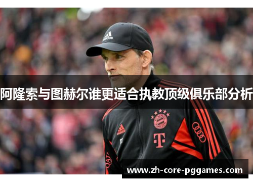 阿隆索与图赫尔谁更适合执教顶级俱乐部分析 阿隆索与图赫尔谁更适合执教顶级俱乐部分析