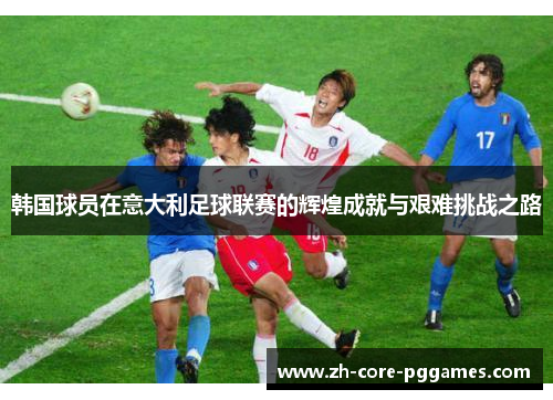 韩国球员在意大利足球联赛的辉煌成就与艰难挑战之路