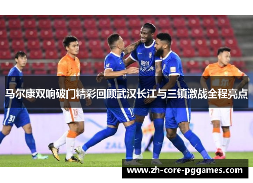 马尔康双响破门精彩回顾武汉长江与三镇激战全程亮点