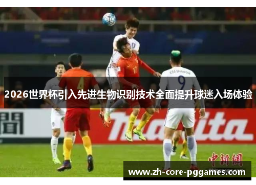 2026世界杯引入先进生物识别技术全面提升球迷入场体验