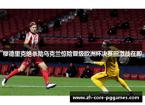 穆德里克绝杀助乌克兰惊险晋级欧洲杯决赛圈激战在即 穆德里克绝杀助乌克兰惊险晋级欧洲杯决赛圈激战在即