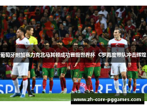 葡萄牙附加赛力克北马其顿成功晋级世界杯 C罗再度带队冲击辉煌 葡萄牙附加赛力克北马其顿成功晋级世界杯 C罗再度带队冲击辉煌