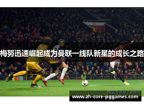 梅努迅速崛起成为曼联一线队新星的成长之路 梅努迅速崛起成为曼联一线队新星的成长之路