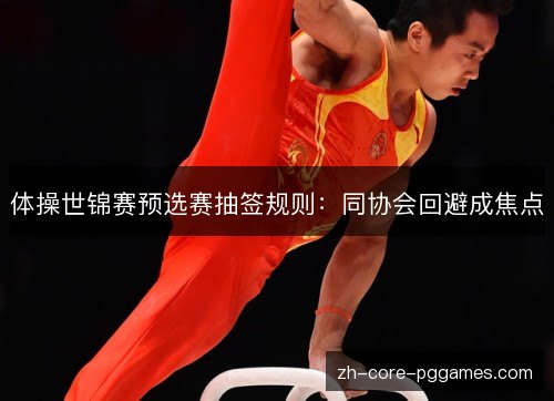 体操世锦赛预选赛抽签规则:同协会回避成焦点 体操世锦赛预选赛抽签规则:同协会回避成焦点