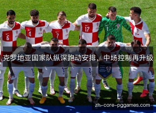 克罗地亚国家队纵深跑动安排,中场控制再升级 克罗地亚国家队纵深跑动安排,中场控制再升级
