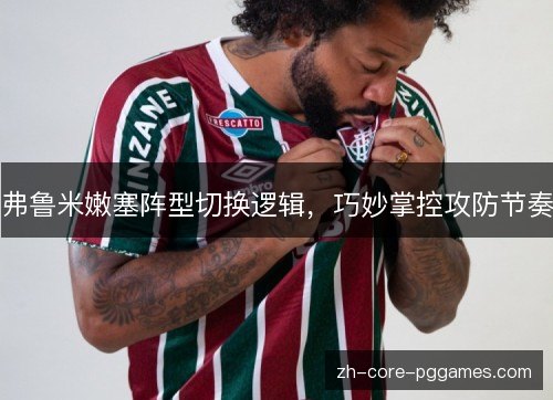 弗鲁米嫩塞阵型切换逻辑，巧妙掌控攻防节奏