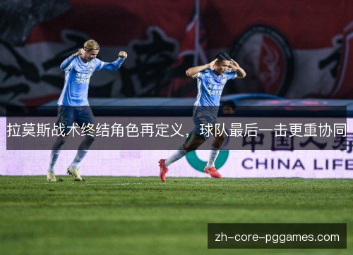 拉莫斯战术终结角色再定义,球队最后一击更重协同 拉莫斯战术终结角色再定义,球队最后一击更重协同