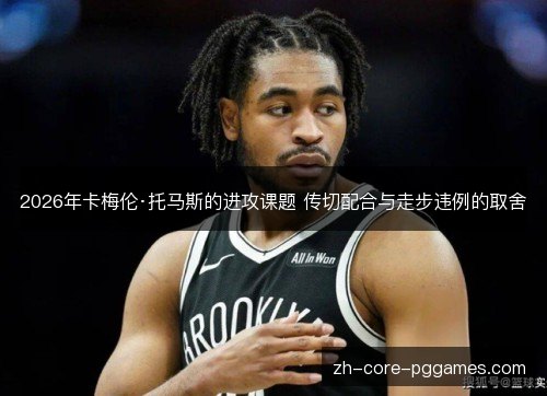 2026年卡梅伦·托马斯的进攻课题 传切配合与走步违例的取舍 2026年卡梅伦·托马斯的进攻课题 传切配合与走步违例的取舍